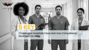 5 Key Challenges Hospitals Face and How Consultancy Services Can Help