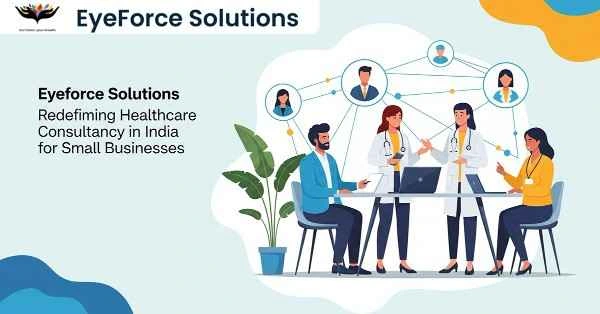 How EyeForce Solutions is Redefining Healthcare Consultancy in India for Small Businesses